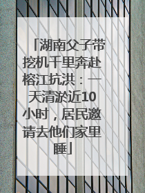 湖南父子带挖机千里奔赴榕江抗洪：一天清淤近10小时，居民邀请去他们家里睡
