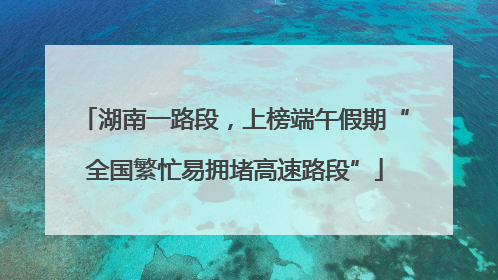 湖南一路段，上榜端午假期“全国繁忙易拥堵高速路段”