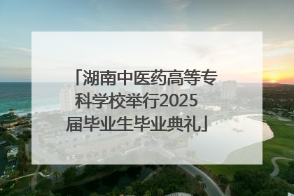 湖南中医药高等专科学校举行2025届毕业生毕业典礼