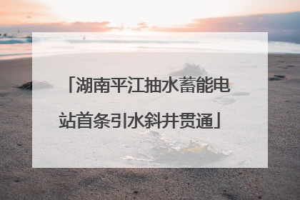 湖南平江抽水蓄能电站首条引水斜井贯通