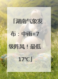 湖南气象发布：中雨+7级阵风！最低17℃