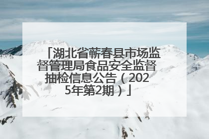 湖北省蕲春县市场监督管理局食品安全监督抽检信息公告（2025年第2期）