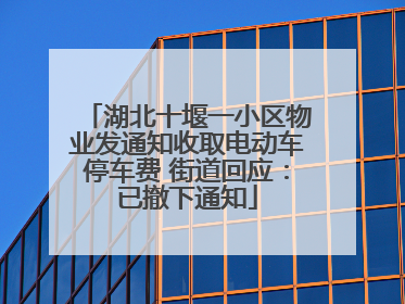 湖北十堰一小区物业发通知收取电动车停车费 街道回应：已撤下通知