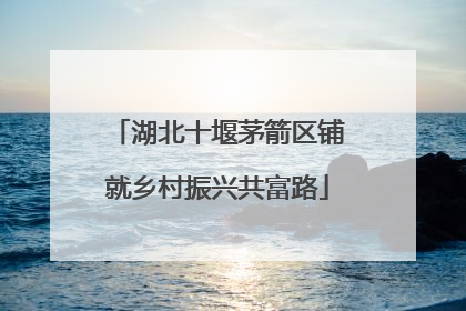 湖北十堰茅箭区铺就乡村振兴共富路