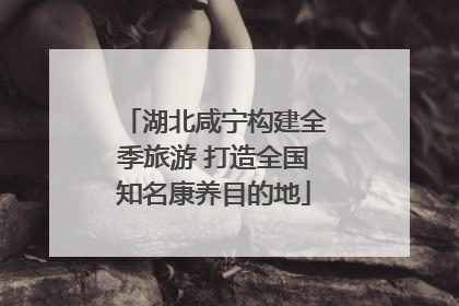 湖北咸宁构建全季旅游 打造全国知名康养目的地