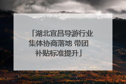 湖北宜昌导游行业集体协商落地 带团补贴标准提升