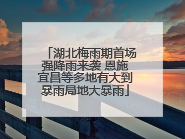 湖北梅雨期首场强降雨来袭 恩施宜昌等多地有大到暴雨局地大暴雨