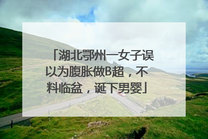 湖北鄂州一女子误以为腹胀做B超，不料临盆，诞下男婴