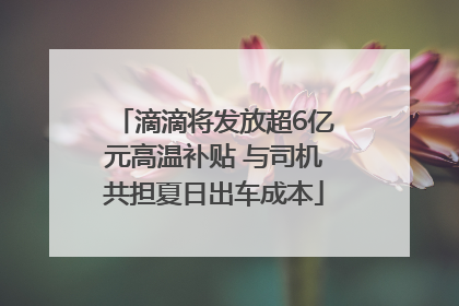 滴滴将发放超6亿元高温补贴 与司机共担夏日出车成本
