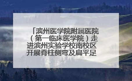 滨州医学院附属医院（第一临床医学院）走进滨州实验学校南校区开展脊柱侧弯及扁平足公益筛查活动