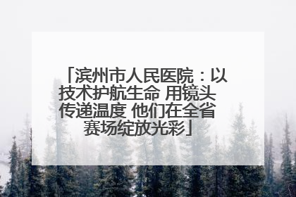 滨州市人民医院：以技术护航生命 用镜头传递温度 他们在全省赛场绽放光彩