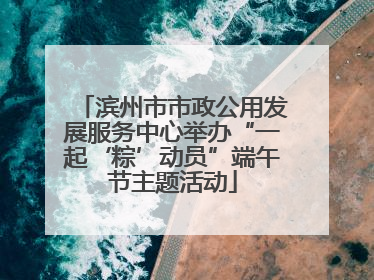 滨州市市政公用发展服务中心举办“一起‘粽’动员”端午节主题活动
