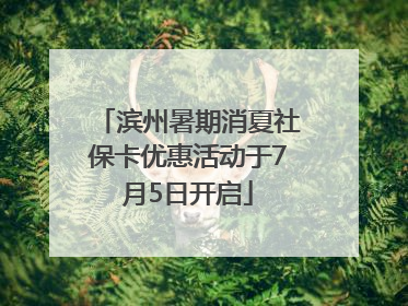 滨州暑期消夏社保卡优惠活动于7月5日开启