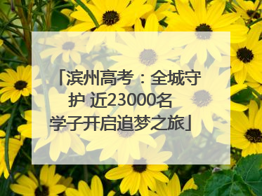 滨州高考：全城守护 近23000名学子开启追梦之旅
