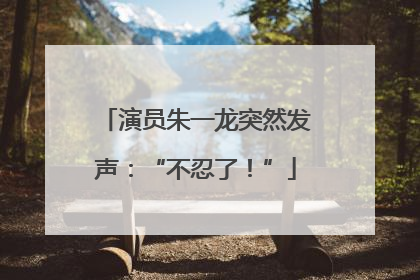 演员朱一龙突然发声：“不忍了！”