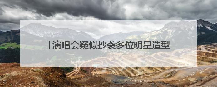 演唱会疑似抄袭多位明星造型，网红何秋亊：不是我的错