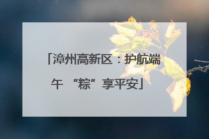漳州高新区：护航端午 “粽”享平安