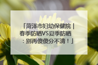 菏泽市妇幼保健院｜春季防晒VS夏季防晒：别再傻傻分不清！