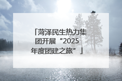 菏泽民生热力集团开展“2025年度团建之旅”