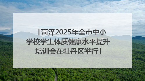 菏泽2025年全市中小学校学生体质健康水平提升培训会在牡丹区举行