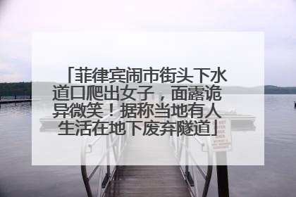 菲律宾闹市街头下水道口爬出女子，面露诡异微笑！据称当地有人生活在地下废弃隧道