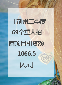 荆州二季度69个重大招商项目引资额1066.5亿元