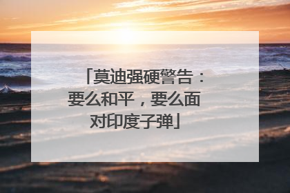 莫迪强硬警告：要么和平，要么面对印度子弹
