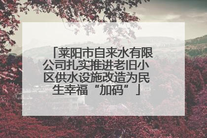 莱阳市自来水有限公司扎实推进老旧小区供水设施改造为民生幸福“加码”
