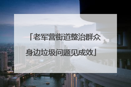 老军营街道整治群众身边垃圾问题见成效