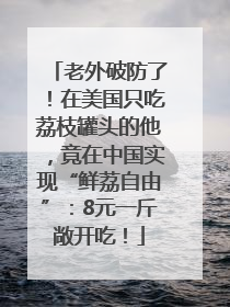 老外破防了！在美国只吃荔枝罐头的他，竟在中国实现“鲜荔自由”：8元一斤敞开吃！