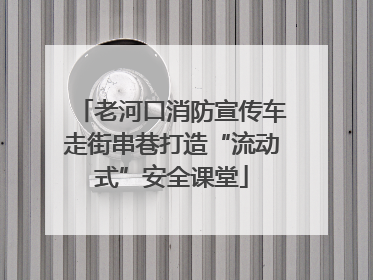老河口消防宣传车走街串巷打造“流动式”安全课堂