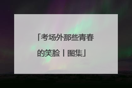 考场外那些青春的笑脸丨图集