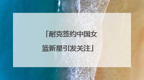 耐克签约中国女篮新星引发关注