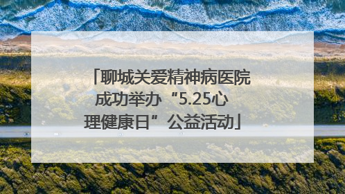 聊城关爱精神病医院成功举办“5.25心理健康日”公益活动