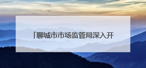聊城市市场监管局深入开展放心消费进乡村行动