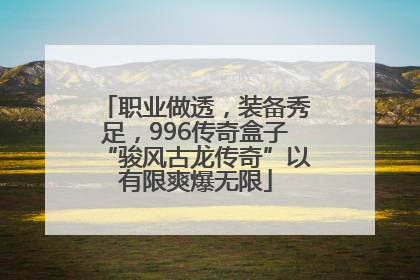 职业做透，装备秀足，996传奇盒子“骏风古龙传奇”以有限爽爆无限