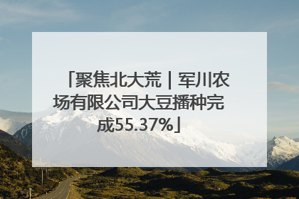聚焦北大荒｜军川农场有限公司大豆播种完成55.37%