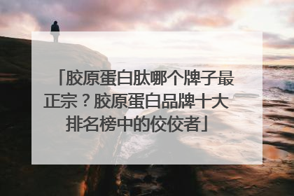 胶原蛋白肽哪个牌子最正宗？胶原蛋白品牌十大排名榜中的佼佼者