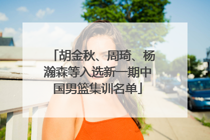 胡金秋、周琦、杨瀚森等入选新一期中国男篮集训名单