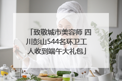 致敬城市美容师 四川彭山544名环卫工人收到端午大礼包