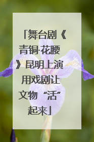 舞台剧《青铜·花腰》昆明上演 用戏剧让文物“活”起来