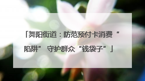 舞阳街道：防范预付卡消费“陷阱” 守护群众“钱袋子”
