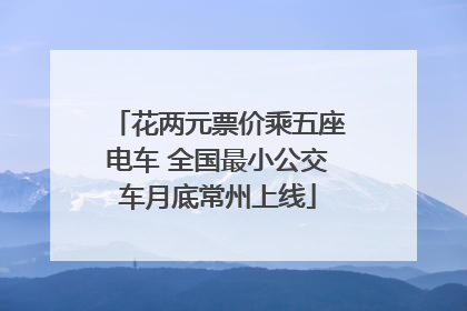 花两元票价乘五座电车 全国最小公交车月底常州上线