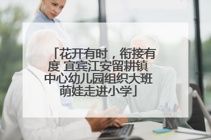 花开有时，衔接有度 宜宾江安留耕镇中心幼儿园组织大班萌娃走进小学