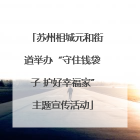 苏州相城元和街道举办“守住钱袋子 护好幸福家”主题宣传活动