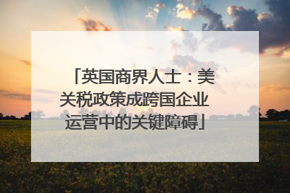 英国商界人士：美关税政策成跨国企业运营中的关键障碍