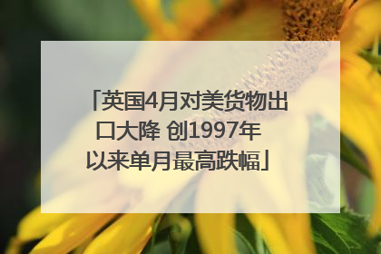 英国4月对美货物出口大降 创1997年以来单月最高跌幅
