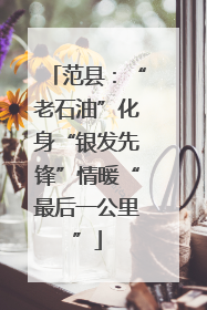 范县：“老石油”化身“银发先锋”情暖“最后一公里”