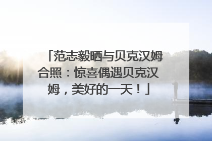 范志毅晒与贝克汉姆合照：惊喜偶遇贝克汉姆，美好的一天！