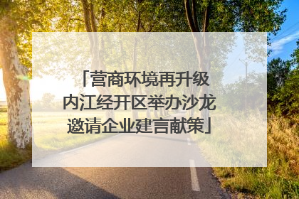 营商环境再升级 内江经开区举办沙龙邀请企业建言献策